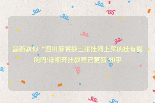 最新教你“四川麻将换三张挂网上买的挂有假的吗!详细开挂教程已更新-知乎