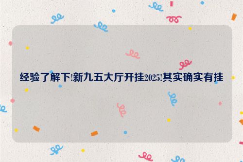 经验了解下!新九五大厅开挂2025!其实确实有挂