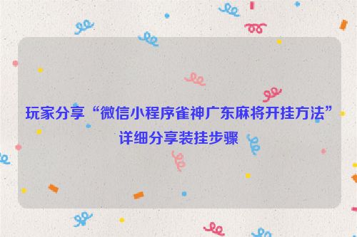 玩家分享“微信小程序雀神广东麻将开挂方法”详细分享装挂步骤