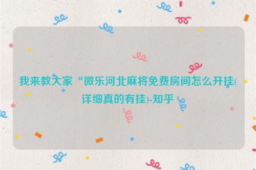 我来教大家“微乐河北麻将免费房间怎么开挂(详细真的有挂)-知乎