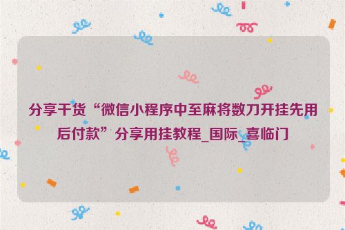 分享干货“微信小程序中至麻将数刀开挂先用后付款”分享用挂教程_国际_喜临门