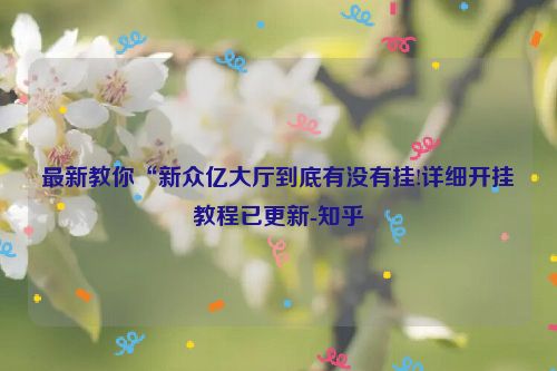 最新教你“新众亿大厅到底有没有挂!详细开挂教程已更新-知乎