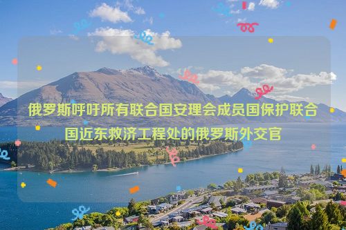 俄罗斯呼吁所有联合国安理会成员国保护联合国近东救济工程处的俄罗斯外交官