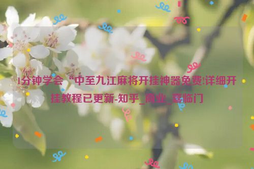 1分钟学会“中至九江麻将开挂神器免费!详细开挂教程已更新-知乎_商业_喜临门