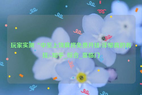 玩家实测“中至上饶麻将免费开挂(详细真的有挂)-知乎_综合_喜临门