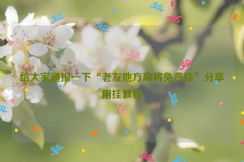 给大家通报一下“老友地方麻将免费挂”分享用挂教程