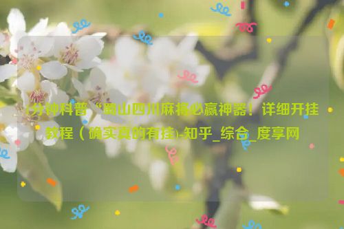 1分钟科普“蜀山四川麻将必赢神器！详细开挂教程（确实真的有挂)-知乎_综合_度享网