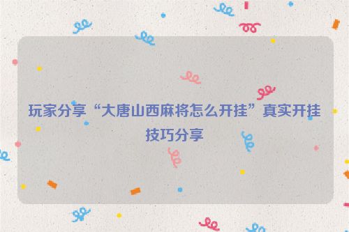 玩家分享“大唐山西麻将怎么开挂”真实开挂技巧分享