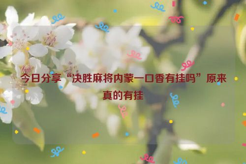 今日分享“决胜麻将内蒙一口香有挂吗”原来真的有挂