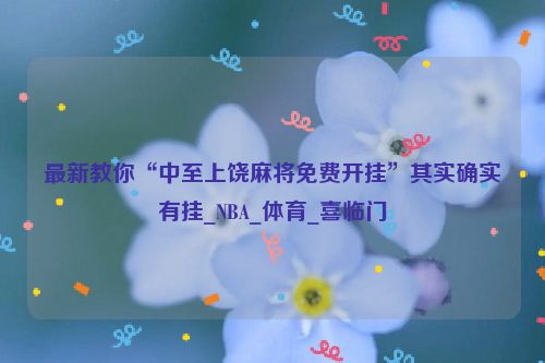 最新教你“中至上饶麻将免费开挂”其实确实有挂_NBA_体育_喜临门