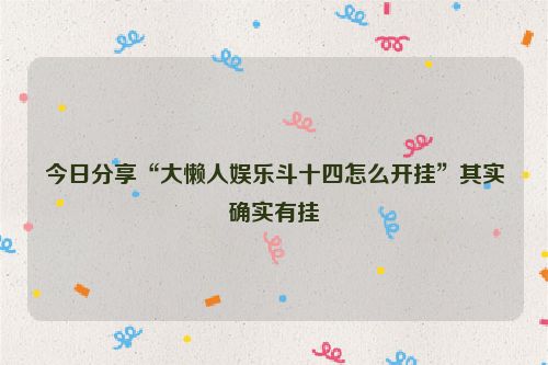 今日分享“大懒人娱乐斗十四怎么开挂”其实确实有挂