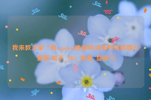 我来教大家“有wepoker透视吗!详细开挂教程已更新-知乎_NBA_体育_喜临门