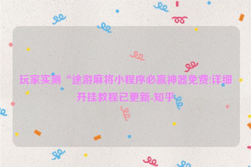 玩家实测“途游麻将小程序必赢神器免费!详细开挂教程已更新-知乎