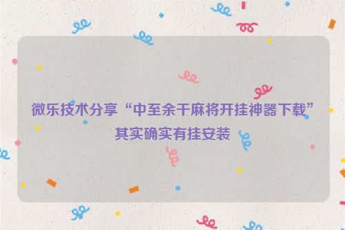 微乐技术分享“中至余干麻将开挂神器下载”其实确实有挂安装