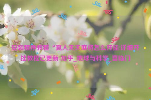 安装程序教程“真人天天麻将怎么开挂!详细开挂教程已更新-知乎_地球与科学_喜临门