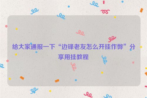 给大家通报一下“边锋老友怎么开挂作弊”分享用挂教程