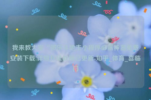 我来教大家“微乐斗地主小程序必赢神器免费安装下载!详细开挂教程已更新-知乎_体育_喜临门