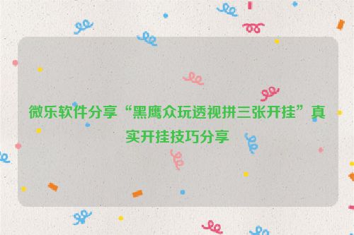 微乐软件分享“黑鹰众玩透视拼三张开挂”真实开挂技巧分享