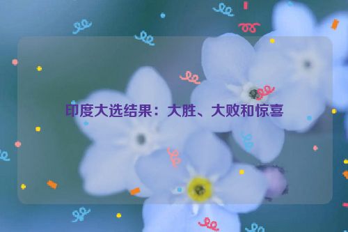 印度大选结果：大胜、大败和惊喜