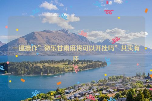 一键操作”微乐甘肃麻将可以开挂吗”其实有挂