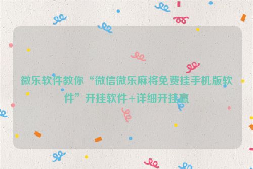微乐软件教你“微信微乐麻将免费挂手机版软件”开挂软件+详细开挂赢