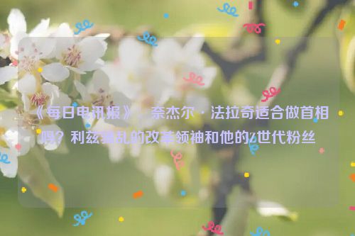 《每日电讯报》：奈杰尔·法拉奇适合做首相吗？利兹骚乱的改革领袖和他的Z世代粉丝