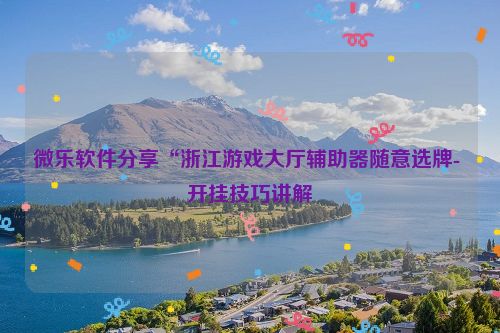 微乐软件分享“浙江游戏大厅辅助器随意选牌- 开挂技巧讲解