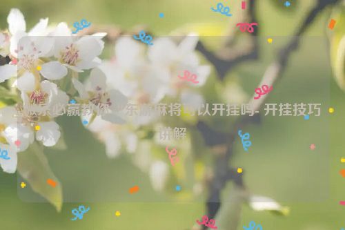 微乐必赢教你“东游麻将可以开挂吗- 开挂技巧讲解