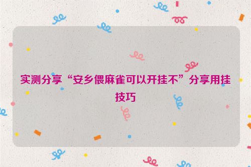 实测分享“安乡偎麻雀可以开挂不”分享用挂技巧