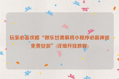 玩家必备攻略“微乐甘肃麻将小程序必赢神器免费安装”(详细开挂教程)