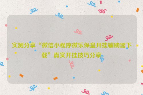 实测分享“微信小程序微乐保皇开挂辅助器下载”真实开挂技巧分享