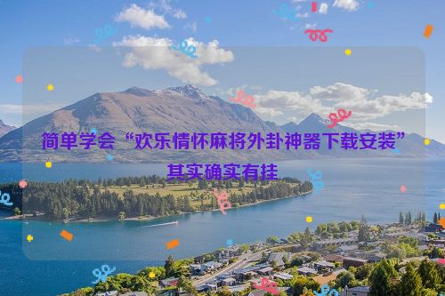 简单学会“欢乐情怀麻将外卦神器下载安装”其实确实有挂