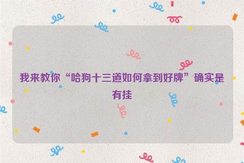 我来教你“哈狗十三道如何拿到好牌”确实是有挂