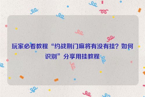 玩家必看教程“约战荆门麻将有没有挂？如何识别”分享用挂教程