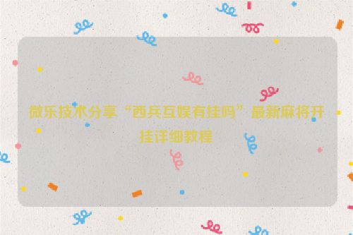 微乐技术分享“西兵互娱有挂吗”最新麻将开挂详细教程