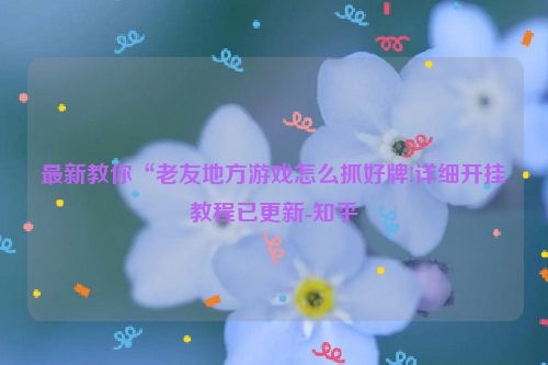 最新教你“老友地方游戏怎么抓好牌!详细开挂教程已更新-知乎
