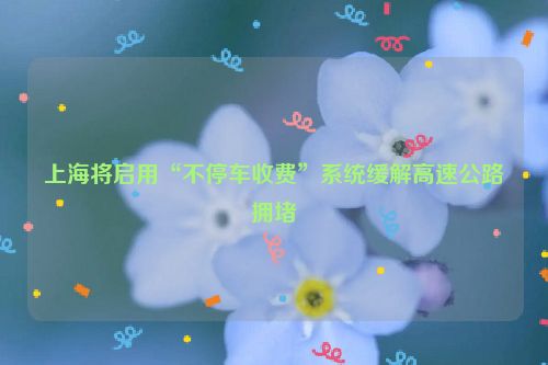 上海将启用“不停车收费”系统缓解高速公路拥堵