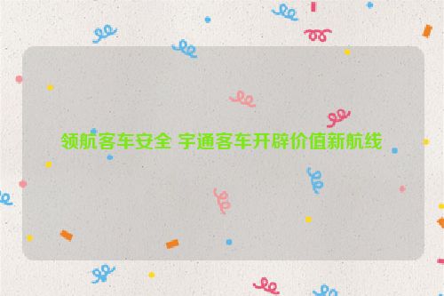 领航客车安全 宇通客车开辟价值新航线