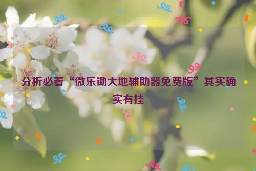 分析必看“微乐锄大地辅助器免费版”其实确实有挂