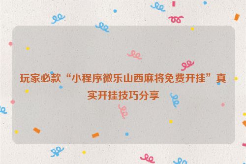 玩家必款“小程序微乐山西麻将免费开挂”真实开挂技巧分享