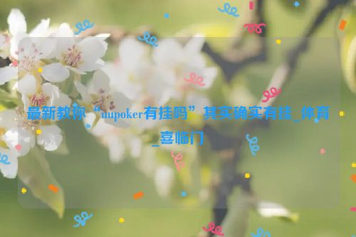 最新教你“uupoker有挂吗”其实确实有挂_体育_喜临门