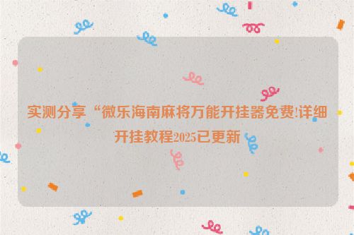 实测分享“微乐海南麻将万能开挂器免费!详细开挂教程2025已更新