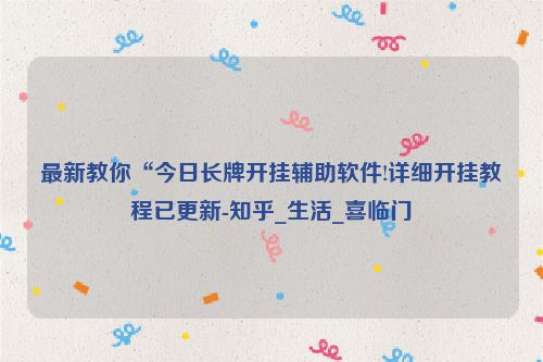 最新教你“今日长牌开挂辅助软件!详细开挂教程已更新-知乎_生活_喜临门