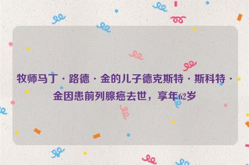 牧师马丁·路德·金的儿子德克斯特·斯科特·金因患前列腺癌去世，享年62岁
