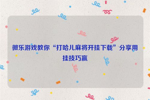 微乐游戏教你“打哈儿麻将开挂下载”分享用挂技巧赢
