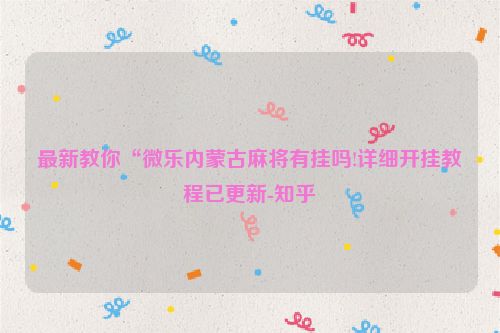 最新教你“微乐内蒙古麻将有挂吗!详细开挂教程已更新-知乎