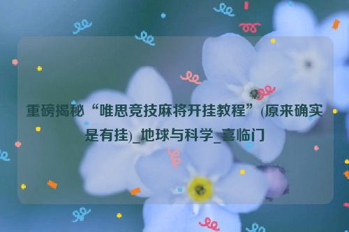 重磅揭秘“唯思竞技麻将开挂教程”(原来确实是有挂)_地球与科学_喜临门