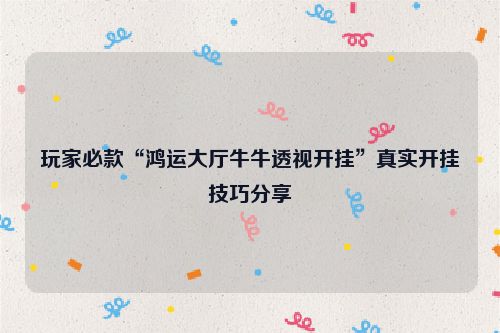 玩家必款“鸿运大厅牛牛透视开挂”真实开挂技巧分享