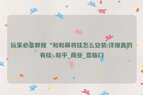玩家必备教程“和和麻将挂怎么安装(详细真的有挂)-知乎_商业_喜临门
