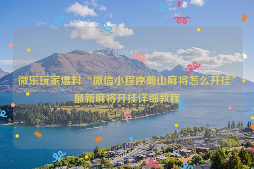 微乐玩家爆料“微信小程序蜀山麻将怎么开挂”最新麻将开挂详细教程